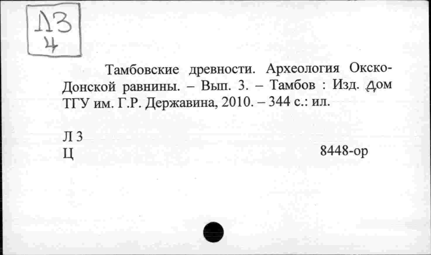 ﻿Тамбовские древности. Археология Окско-Донской равнины. - Вып. 3. — Тамбов : Изд. дом ТГУ им. Г.Р. Державина, 2010. - 344 с.: ил.
ЛЗ Ц
8448-ор